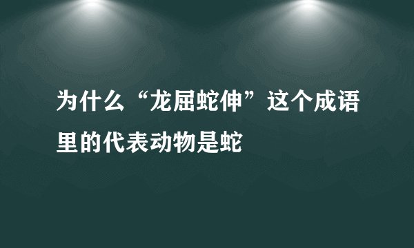 为什么“龙屈蛇伸”这个成语里的代表动物是蛇
