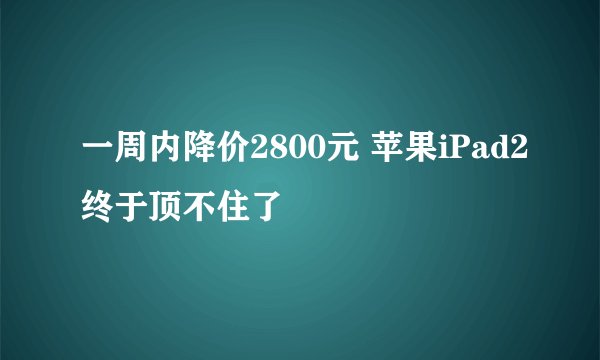 一周内降价2800元 苹果iPad2终于顶不住了