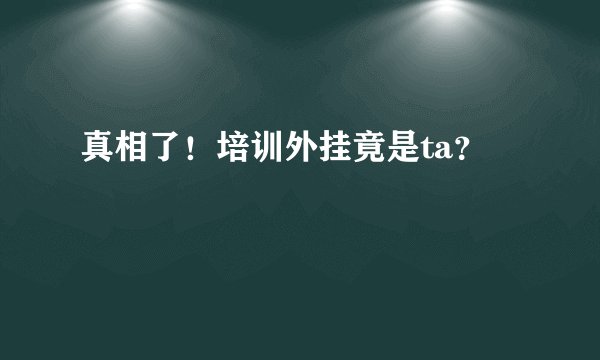 真相了！培训外挂竟是ta？