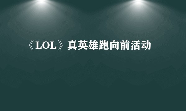 《LOL》真英雄跑向前活动