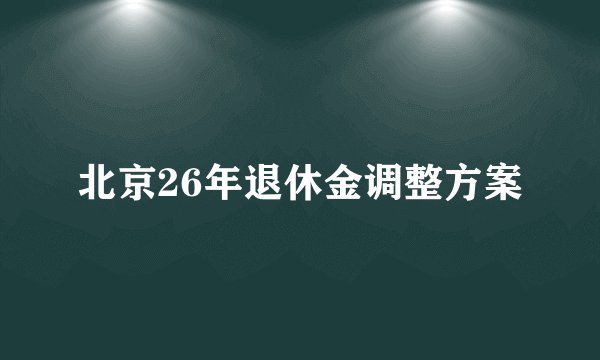 北京26年退休金调整方案
