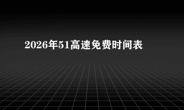 2026年51高速免费时间表