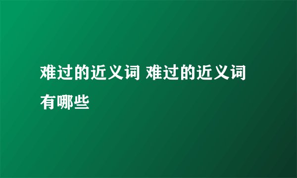 难过的近义词 难过的近义词有哪些