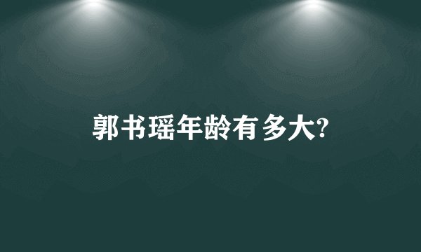 郭书瑶年龄有多大?