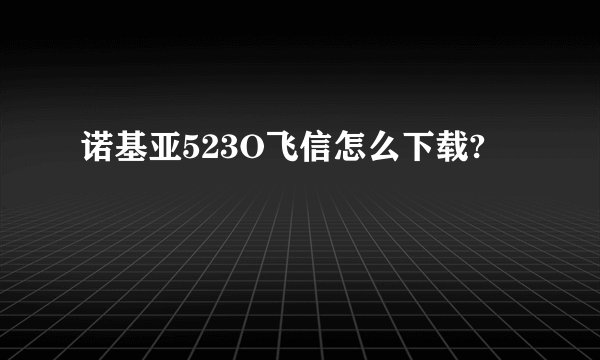诺基亚523O飞信怎么下载?