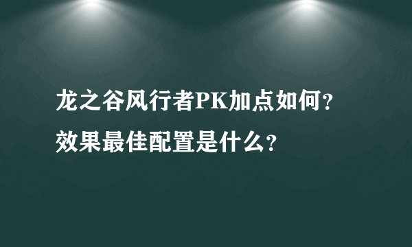 龙之谷风行者PK加点如何?效果最佳配置是什么?