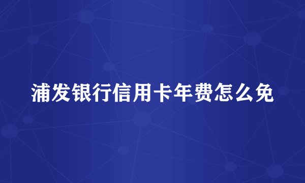 浦发银行信用卡年费怎么免