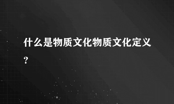 什么是物质文化物质文化定义？