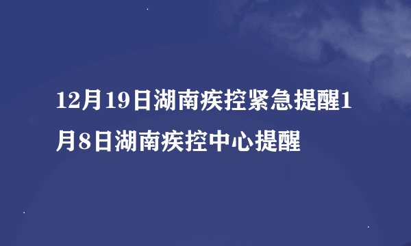 12月19日湖南疾控紧急提醒1月8日湖南疾控中心提醒