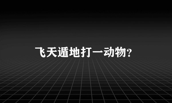 飞天遁地打一动物？