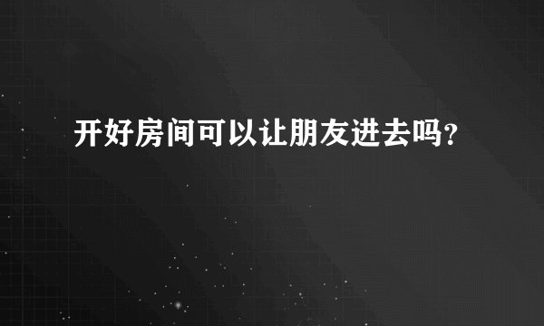 开好房间可以让朋友进去吗？