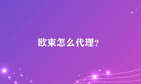 欧束怎么代理?