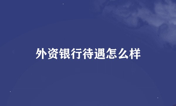外资银行待遇怎么样