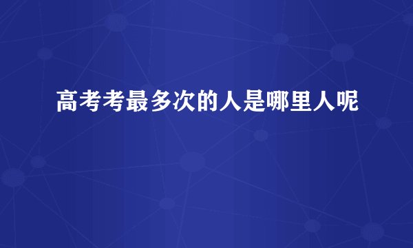 高考考最多次的人是哪里人呢