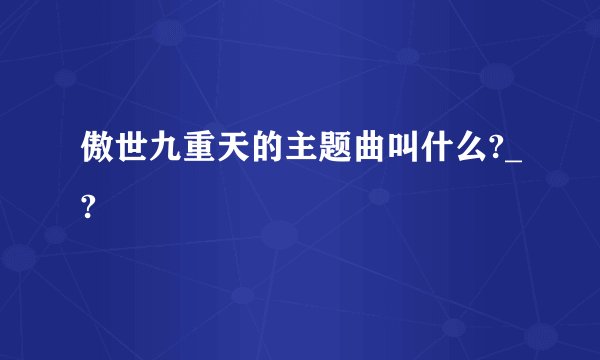 傲世九重天的主题曲叫什么?_?