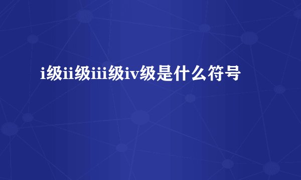 i级ii级iii级iv级是什么符号