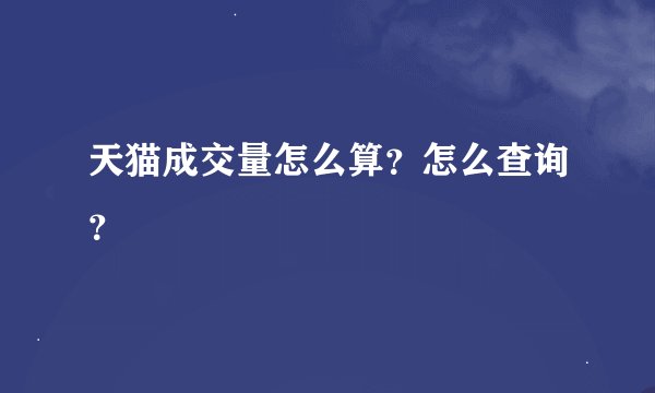 天猫成交量怎么算？怎么查询？