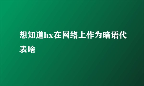 想知道hx在网络上作为暗语代表啥