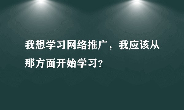 我想学习网络推广，我应该从那方面开始学习？