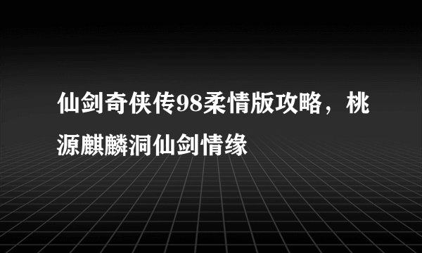 仙剑奇侠传98柔情版攻略，桃源麒麟洞仙剑情缘