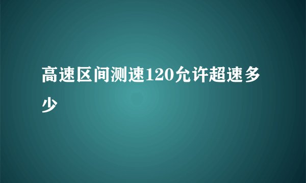 高速区间测速120允许超速多少