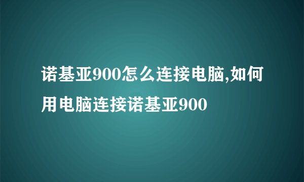 诺基亚900怎么连接电脑,如何用电脑连接诺基亚900