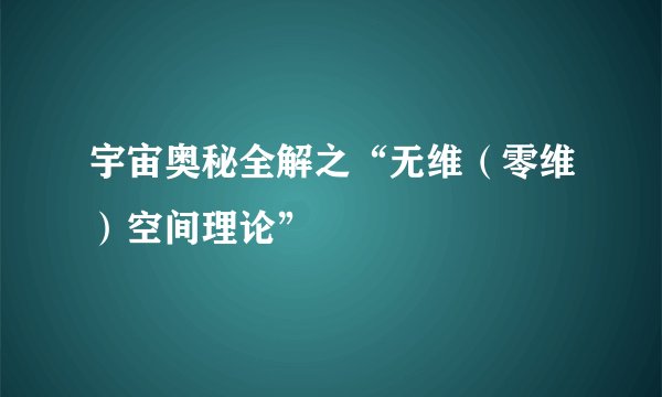 宇宙奥秘全解之“无维（零维）空间理论”