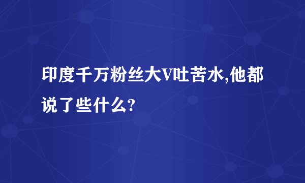 印度千万粉丝大V吐苦水,他都说了些什么?