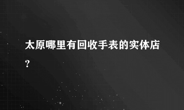 太原哪里有回收手表的实体店？