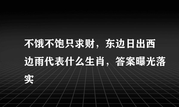 不饿不饱只求财，东边日出西边雨代表什么生肖，答案曝光落实