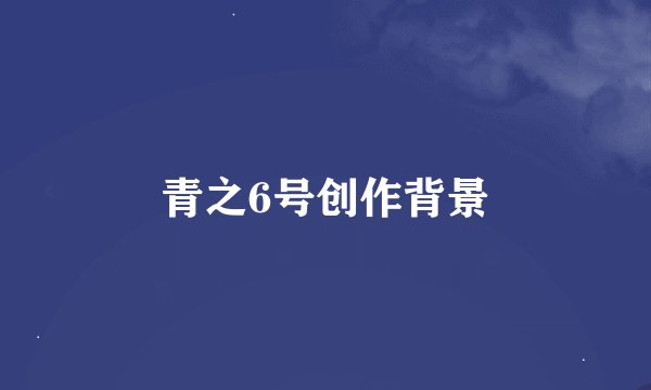 青之6号创作背景