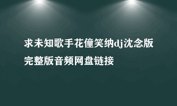 求未知歌手花僮笑纳dj沈念版完整版音频网盘链接