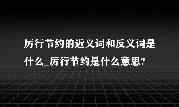 厉行节约的近义词和反义词是什么_厉行节约是什么意思?
