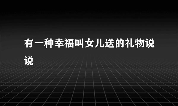 有一种幸福叫女儿送的礼物说说