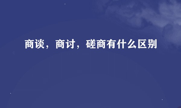 商谈，商讨，磋商有什么区别