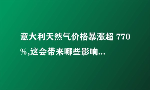 意大利天然气价格暴涨超 770%,这会带来哪些影响?当地政府