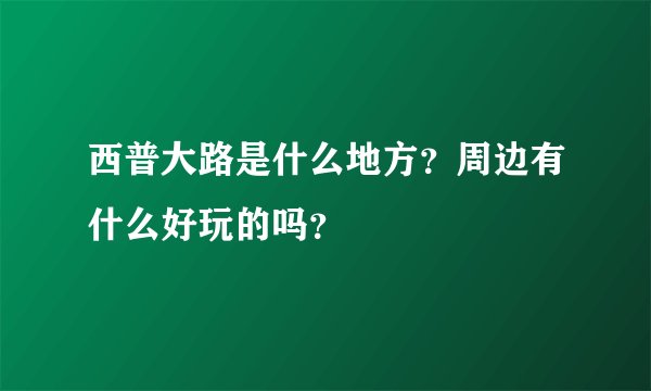 西普大路是什么地方？周边有什么好玩的吗？