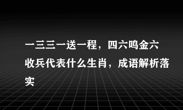 一三三一送一程，四六鸣金六收兵代表什么生肖，成语解析落实