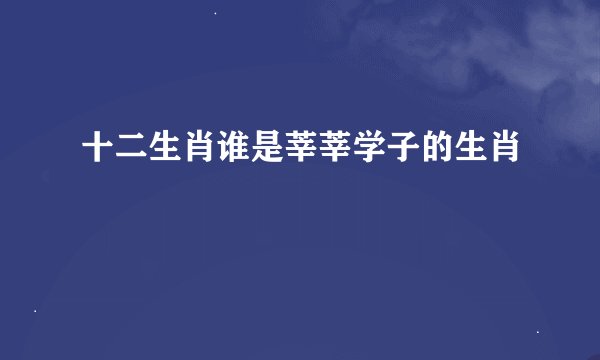 十二生肖谁是莘莘学子的生肖