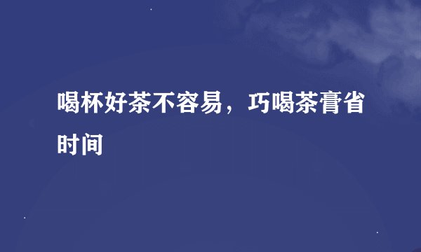喝杯好茶不容易，巧喝茶膏省时间