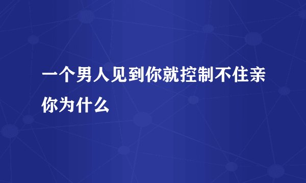 一个男人见到你就控制不住亲你为什么