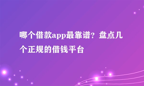 哪个借款app最靠谱？盘点几个正规的借钱平台