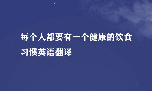 每个人都要有一个健康的饮食习惯英语翻译