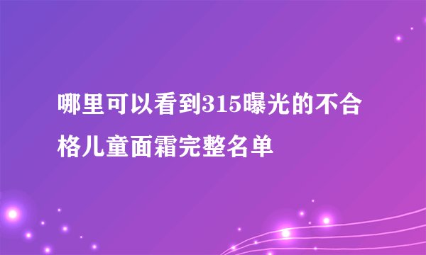 哪里可以看到315曝光的不合格儿童面霜完整名单
