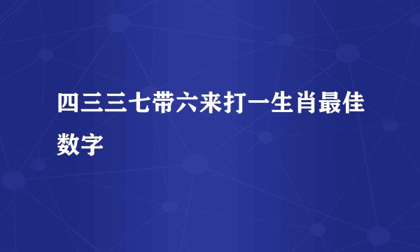 四三三七带六来打一生肖最佳数字