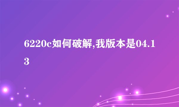 6220c如何破解,我版本是04.13