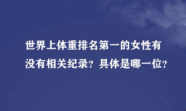 世界上体重排名第一的女性有没有相关纪录?具体是哪一位?