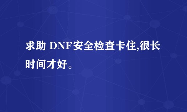 求助 DNF安全检查卡住,很长时间才好。