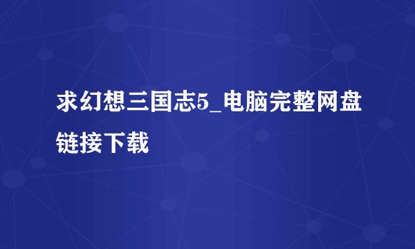求幻想三国志5_电脑完整网盘链接下载