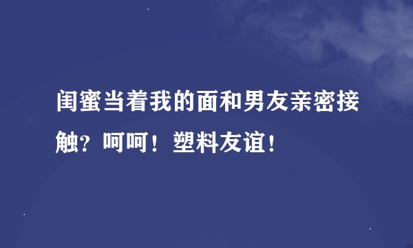 闺蜜当着我的面和男友亲密接触?呵呵!塑料友谊!